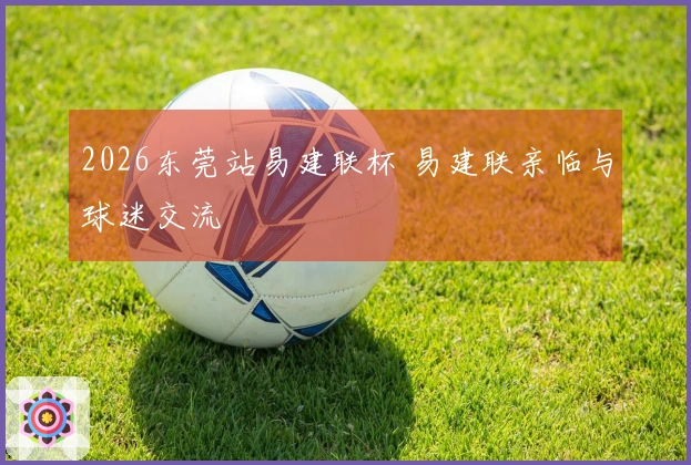 2026东莞站易建联杯 易建联亲临与球迷交流